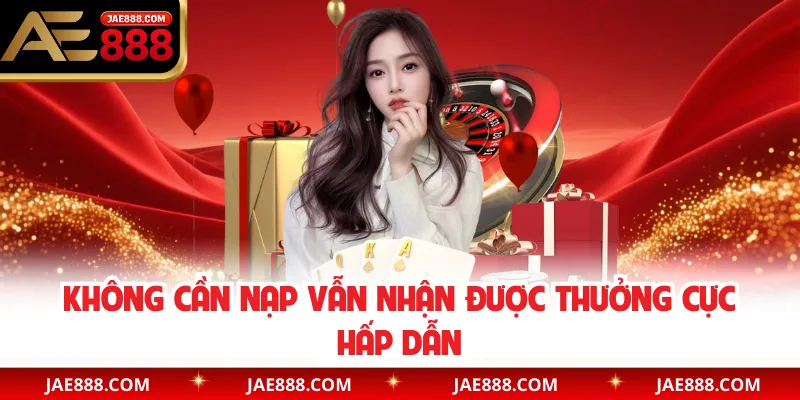 Không cần nạp vẫn nhận được thưởng cực hấp dẫn